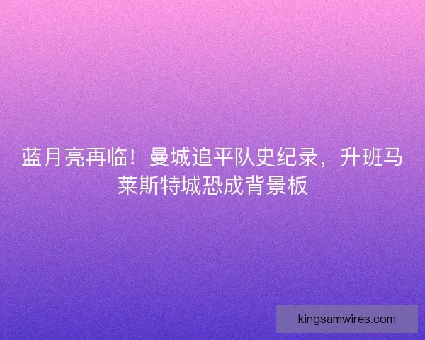 蓝月亮再临！曼城追平队史纪录，升班马莱斯特城恐成背景板