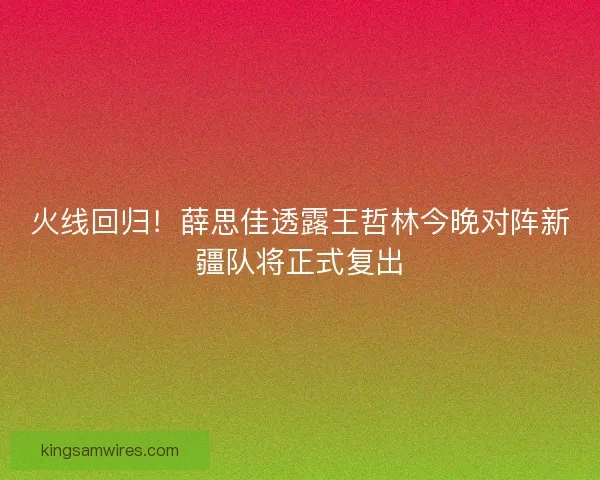 火线回归!薛思佳透露王哲林今晚对阵新疆队将正式复出 火线回归!薛思佳透露王哲林今晚对阵新疆队将正式复出