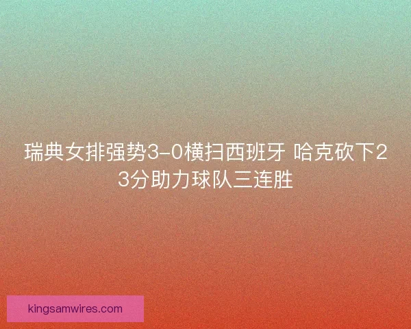 瑞典女排强势3-0横扫西班牙 哈克砍下23分助力球队三连胜