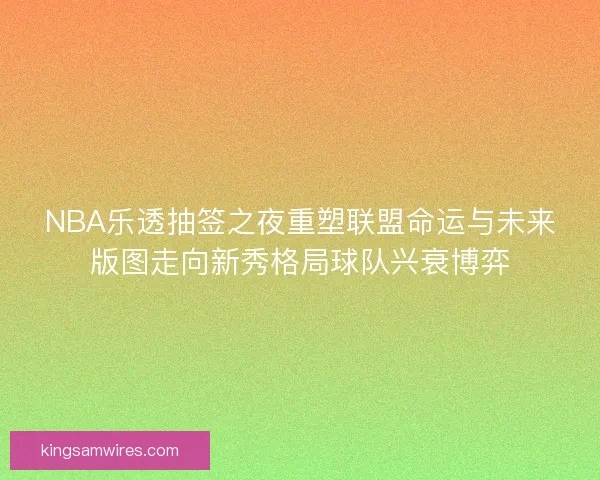 NBA乐透抽签之夜重塑联盟命运与未来版图走向新秀格局球队兴衰博弈