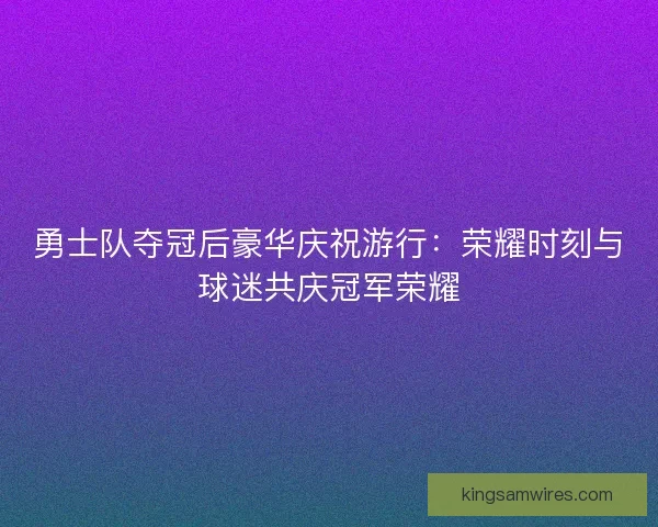 勇士队夺冠后豪华庆祝游行:荣耀时刻与球迷共庆冠军荣耀 勇士队夺冠后豪华庆祝游行:荣耀时刻与球迷共庆冠军荣耀