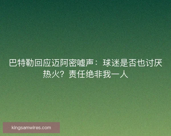 巴特勒回应迈阿密嘘声：球迷是否也讨厌热火？责任绝非我一人