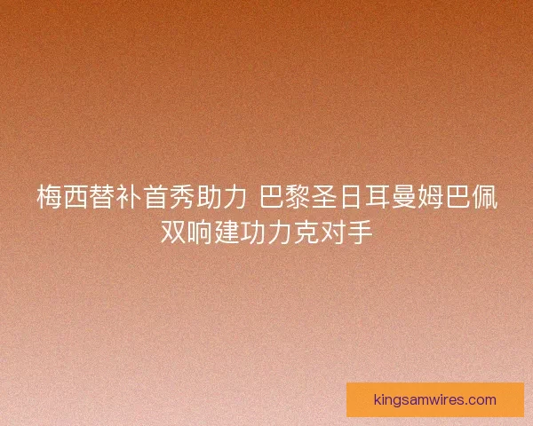 梅西替补首秀助力 巴黎圣日耳曼姆巴佩双响建功力克对手