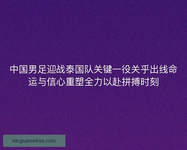 中国男足迎战泰国队关键一役关乎出线命运与信心重塑全力以赴拼搏时刻