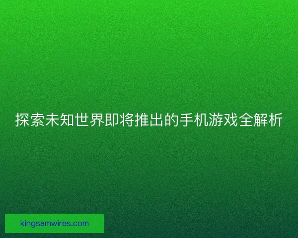 探索未知世界即将推出的手机游戏全解析