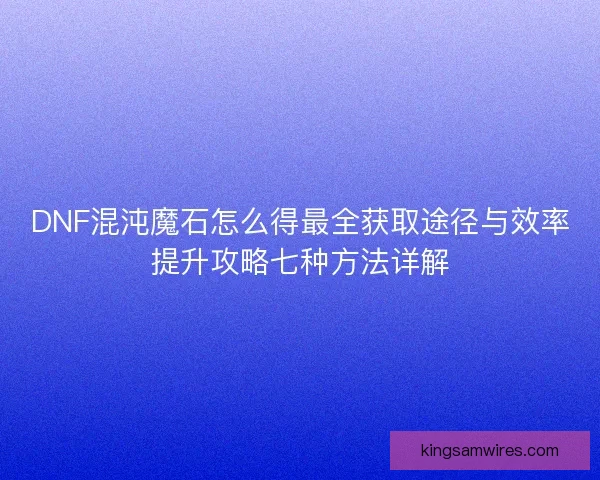 DNF混沌魔石怎么得最全获取途径与效率提升攻略七种方法详解