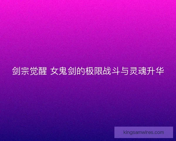剑宗觉醒 女鬼剑的极限战斗与灵魂升华