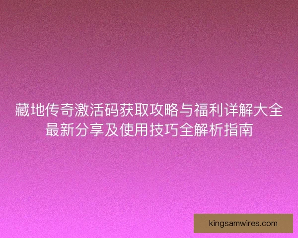 藏地传奇激活码获取攻略与福利详解大全最新分享及使用技巧全解析指南