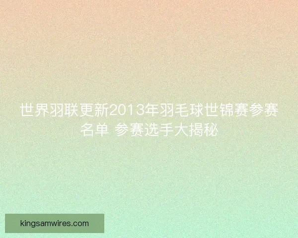 世界羽联更新2013年羽毛球世锦赛参赛名单 参赛选手大揭秘