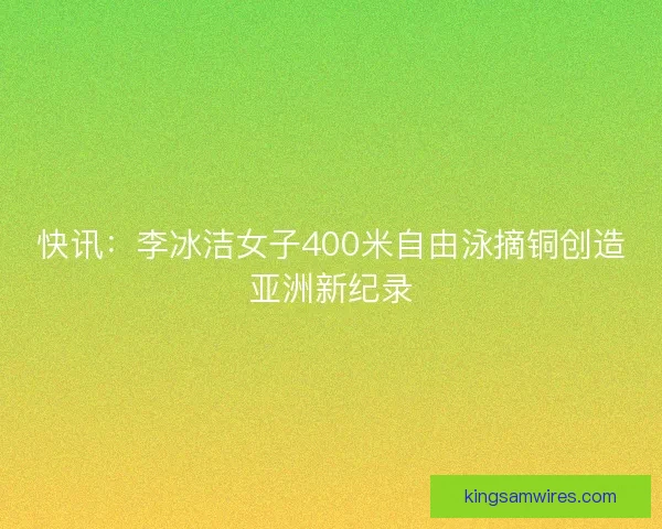快讯：李冰洁女子400米自由泳摘铜创造亚洲新纪录