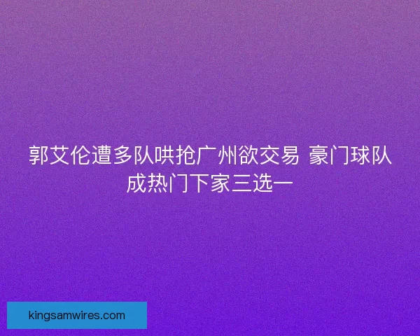 郭艾伦遭多队哄抢广州欲交易 豪门球队成热门下家三选一
