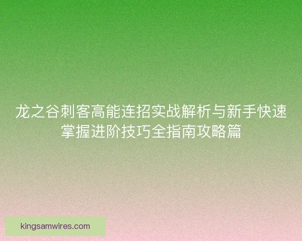 龙之谷刺客高能连招实战解析与新手快速掌握进阶技巧全指南攻略篇 龙之谷刺客高能连招实战解析与新手快速掌握进阶技巧全指南攻略篇