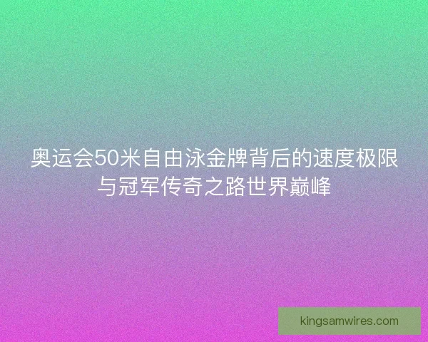 奥运会50米自由泳金牌背后的速度极限与冠军传奇之路世界巅峰