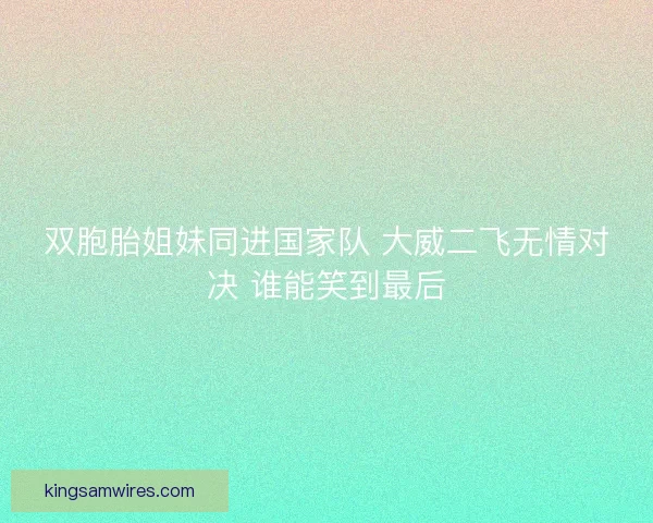 双胞胎姐妹同进国家队 大威二飞无情对决 谁能笑到最后